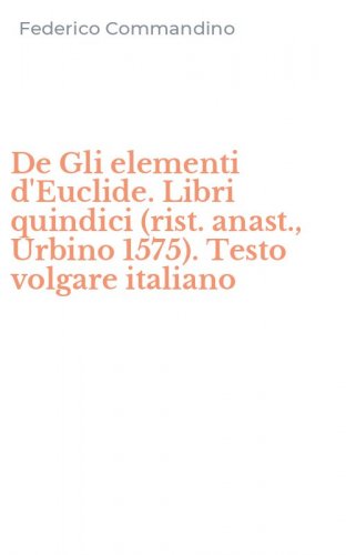 De Gli elementi d'Euclide. Libri quindici (rist. anast., Urbino 1575). Testo volgare italiano