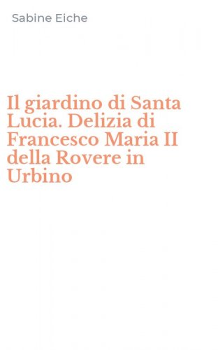 Il giardino di Santa Lucia. Delizia di Francesco Maria II della Rovere in Urbino