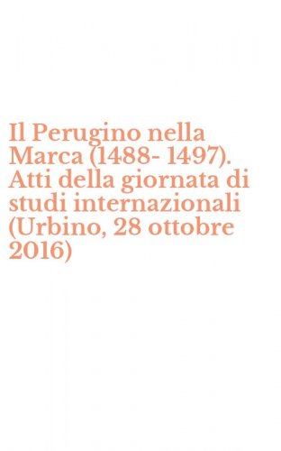 Il Perugino nella Marca (1488-1497). Atti della giornata di studi internazionali (Urbino, 28 ottobre 2016)