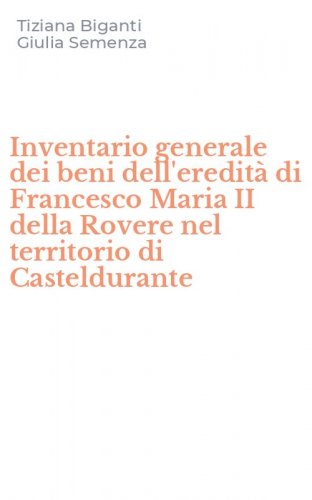 Inventario generale dei beni dell'eredit&agrave; di Francesco Maria II della Rovere nel territorio di Casteldurante