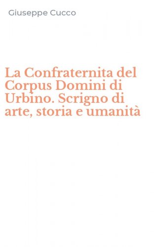 La Confraternita del Corpus Domini di Urbino. Scrigno di arte, storia e umanit&agrave;