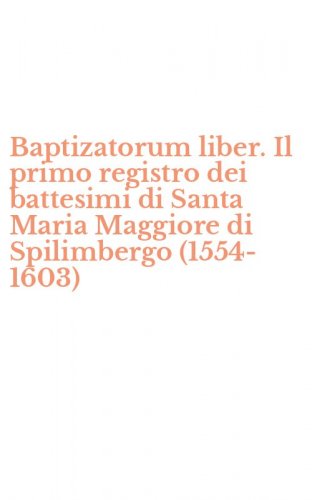 Baptizatorum liber. Il primo registro dei battesimi di Santa Maria Maggiore di Spilimbergo (1554-1603)