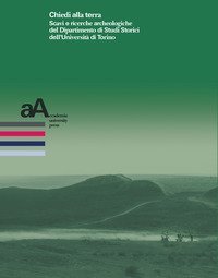 Chiedi alla terra. Scavi e ricerche archeologiche del Dipartimento di Studi Storici dell'Universit&agrave; di Torino