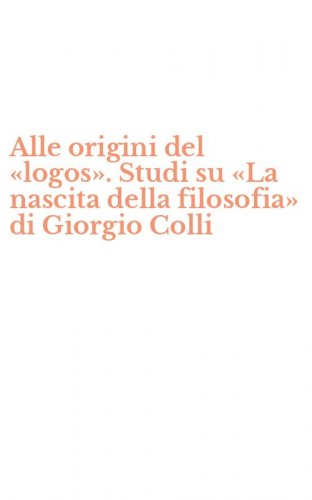 Alle origini del &laquo;logos&raquo;. Studi su &laquo;La nascita della filosofia&raquo; di Giorgio Colli