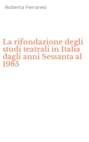 La rifondazione degli studi teatrali in Italia dagli anni Sessanta al 1985
