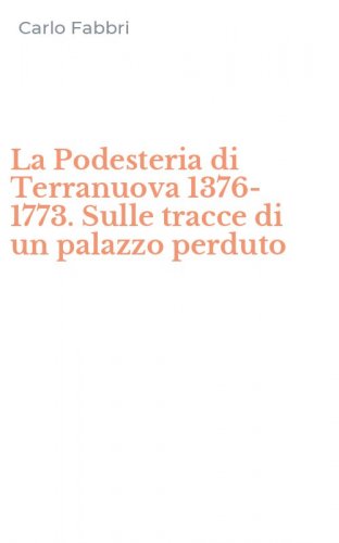 La Podesteria di Terranuova 1376-1773. Sulle tracce di un palazzo perduto