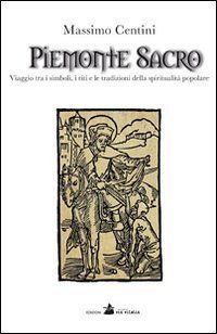 Piemonte sacro. Viaggio tra i simboli, i riti e le tradizioni della spiritualit&agrave; popolare