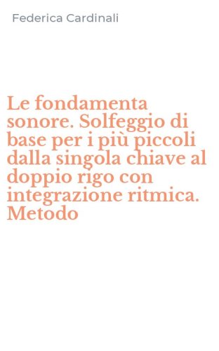 Le fondamenta sonore. Solfeggio di base per i pi&ugrave; piccoli dalla singola chiave al doppio rigo con integrazione ritmica. Metodo