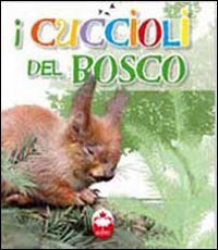 I cuccioli del bosco. La vita i segreti, le abitudini dei pi&ugrave; simpatici cuccioli del mondo