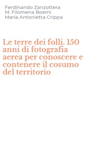 Le terre dei folli. 150 anni di fotografia aerea per conoscere e contenere il cosumo del territorio