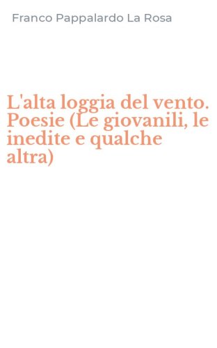 L'alta loggia del vento. Poesie (Le giovanili, le inedite e qualche altra)