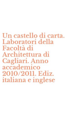 Un castello di carta. Laboratori della Facolt&agrave; di Architettura di Cagliari. Anno accademico 2010/2011. Ediz. italiana e inglese