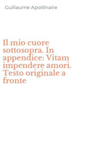 Il mio cuore sottosopra. In appendice: Vitam impendere amori. Testo originale a fronte