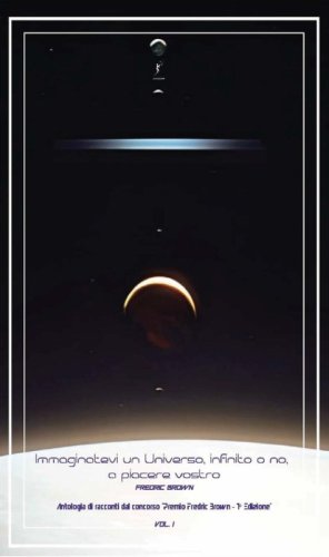 Immaginatevi un universo, infinito o no, a piacere vostro. Antologia di racconti dal concorso &laquo;Premio Fredric Brown, 1&ordf; Edizione&raquo;
