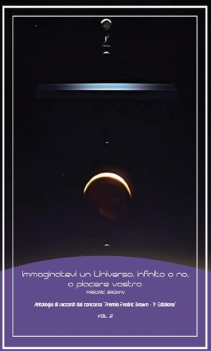 Immaginatevi un universo, infinito o no, a piacere vostro. Antologia di racconti dal concorso &laquo;Premio Fredric Brown, 1&ordf; Edizione&raquo;