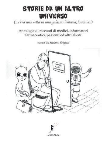 Storie da un altro universo. (...c'era una volta in una galassia lontana lontana...) Antologia di racconti di medici, informatori farmaceutici, pazienti ed altri alieni
