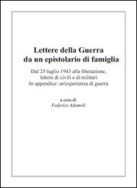 Lettere della guerra da un epistolario di famiglia. Dal 25 luglio 1943 alla liberazione, lettere di civili e di militari. In appendice: un'esperienza di guerra