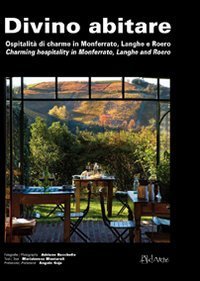 Divino abitare. Ospitalit&agrave; di charme in Monferrato, Langhe e Roero-Charming hospitality in Monferrato, Langhe and Roero