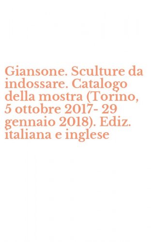 Giansone. Sculture da indossare. Catalogo della mostra (Torino, 5 ottobre 2017-29 gennaio 2018). Ediz. italiana e inglese