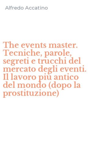 The events master. Tecniche, parole, segreti e trucchi del mercato degli eventi. Il lavoro pi&ugrave; antico del mondo (dopo la prostituzione)
