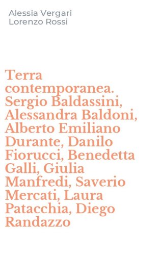 Terra contemporanea. Sergio Baldassini, Alessandra Baldoni, Alberto Emiliano Durante, Danilo Fiorucci, Benedetta Galli, Giulia Manfredi, Saverio Mercati, Laura Patacchia, Diego Randazzo