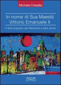 In nome di sua maest&agrave; Vittorio Emanuele II. Il Sud scippato dal Piemonte e altre storie