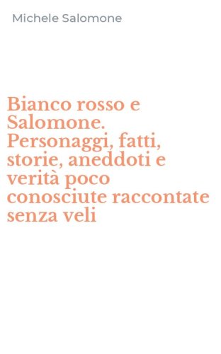Bianco rosso e Salomone. Personaggi, fatti, storie, aneddoti e verit&agrave; poco conosciute raccontate senza veli