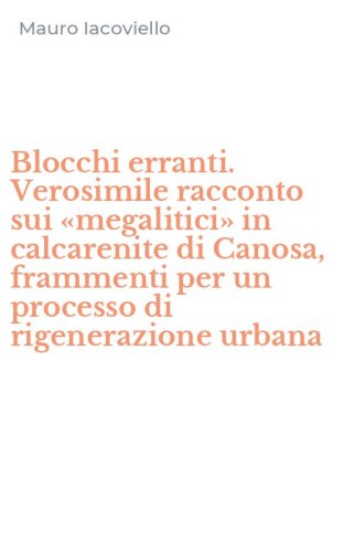 Blocchi erranti. Verosimile racconto sui &laquo;megalitici&raquo; in calcarenite di Canosa, frammenti per un processo di rigenerazione urbana