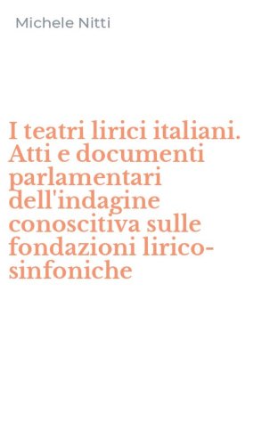 I teatri lirici italiani. Atti e documenti parlamentari dell'indagine conoscitiva sulle fondazioni lirico-sinfoniche