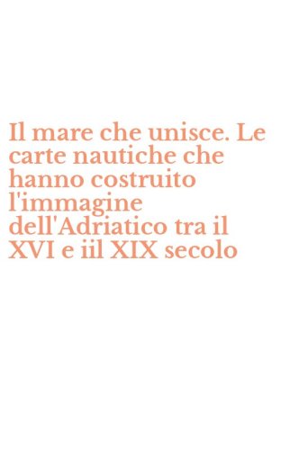 Il mare che unisce. Le carte nautiche che hanno costruito l'immagine dell'Adriatico tra il XVI e iil XIX secolo