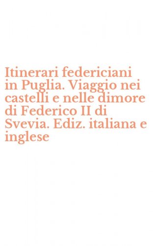 Itinerari federiciani in Puglia. Viaggio nei castelli e nelle dimore di Federico II di Svevia. Ediz. italiana e inglese