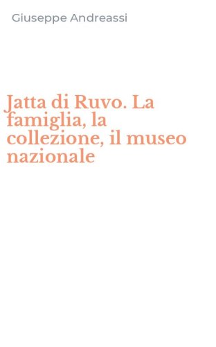 Jatta di Ruvo. La famiglia, la collezione, il museo nazionale