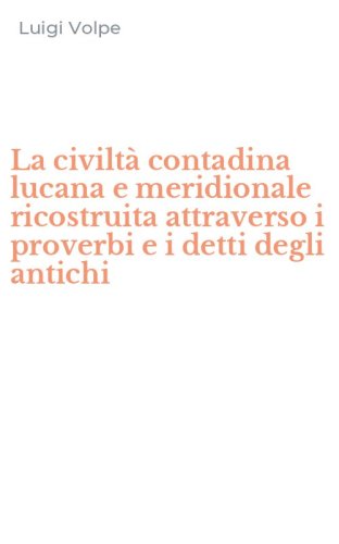 La civilt&agrave; contadina lucana e meridionale ricostruita attraverso i proverbi e i detti degli antichi