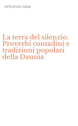 La terra del silenzio. Proverbi contadini e tradizioni popolari della Daunia