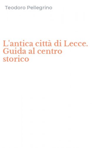 L'antica citt&agrave; di Lecce. Guida al centro storico