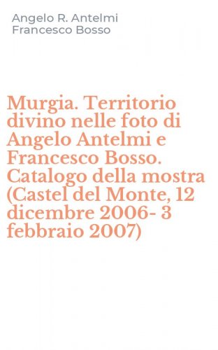 Murgia. Territorio divino nelle foto di Angelo Antelmi e Francesco Bosso. Catalogo della mostra (Castel del Monte, 12 dicembre 2006-3 febbraio 2007)