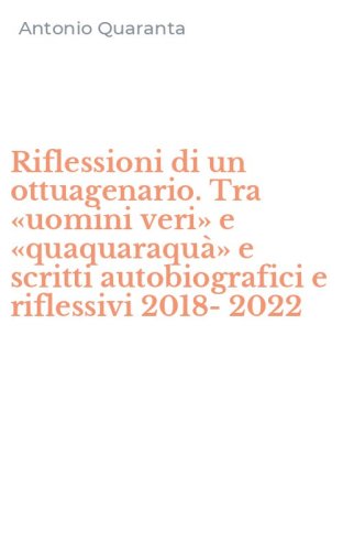 Riflessioni di un ottuagenario. Tra &laquo;uomini veri&raquo; e &laquo;quaquaraqu&agrave;&raquo; e scritti autobiografici e riflessivi 2018-2022