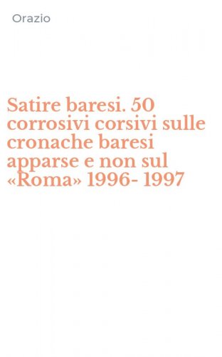 Satire baresi. 50 corrosivi corsivi sulle cronache baresi apparse e non sul &laquo;Roma&raquo; 1996-1997