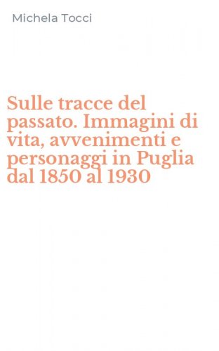 Sulle tracce del passato. Immagini di vita, avvenimenti e personaggi in Puglia dal 1850 al 1930