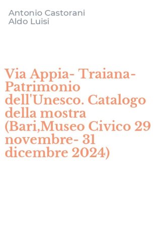 Via Appia-Traiana-Patrimonio dell'Unesco. Catalogo della mostra (Bari,Museo Civico 29 novembre-31 dicembre 2024)
