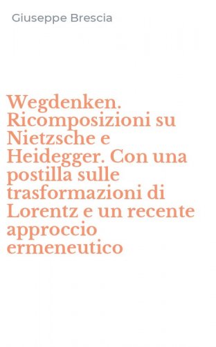Wegdenken. Ricomposizioni su Nietzsche e Heidegger. Con una postilla sulle trasformazioni di Lorentz e un recente approccio ermeneutico