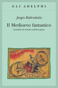 Il medioevo fantastico. Antichit&agrave; ed esotismi nell'arte gotica