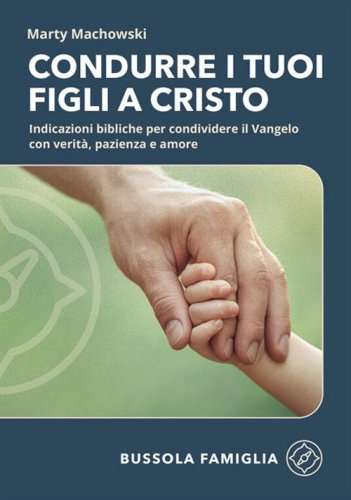 Condurre i tuoi figli a Cristo. Indicazioni bibliche per condividere il Vangelo con verit&agrave;, pazienza e amore