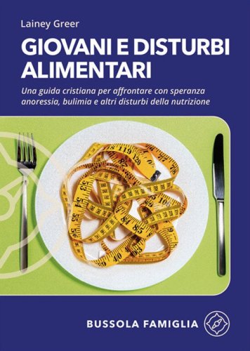 Giovani e disturbi alimentari. Una guida cristiana per affrontare con speranza anoressia, bulimia e altri disturbi della nutrizione