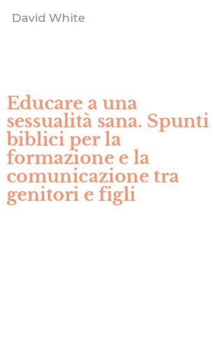 Educare a una sessualit&agrave; sana. Spunti biblici per la formazione e la comunicazione tra genitori e figli