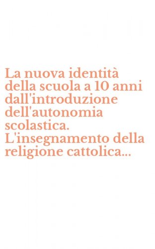 La nuova identit&agrave; della scuola a 10 anni dall'introduzione dell'autonomia scolastica. L'insegnamento della religione cattolica...