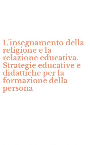 L'insegnamento della religione e la relazione educativa. Strategie educative e didattiche per la formazione della persona