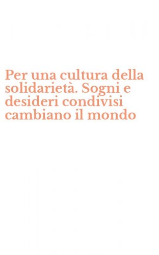 Per una cultura della solidariet&agrave;. Sogni e desideri condivisi cambiano il mondo