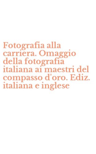 Fotografia alla carriera. Omaggio della fotografia italiana ai maestri del compasso d'oro. Ediz. italiana e inglese