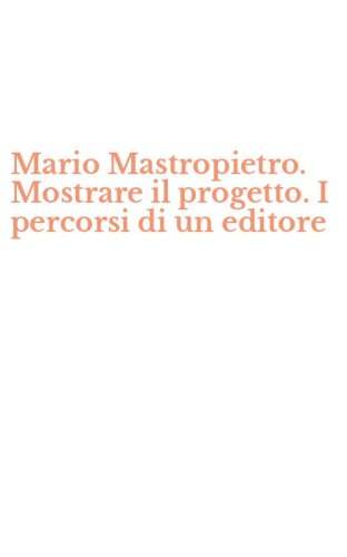 Mario Mastropietro. Mostrare il progetto. I percorsi di un editore